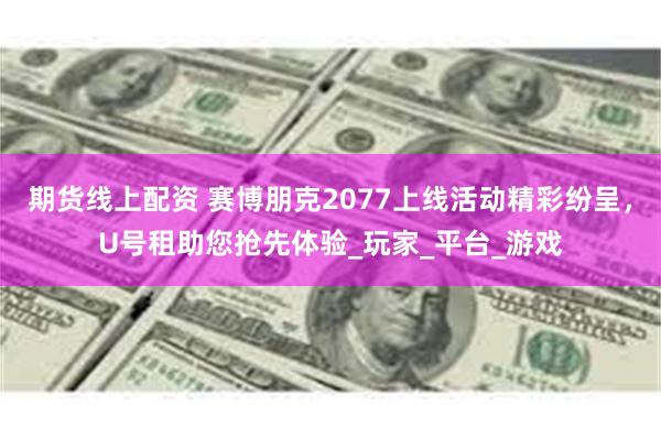 期货线上配资 赛博朋克2077上线活动精彩纷呈，U号租助您抢先体验_玩家_平台_游戏