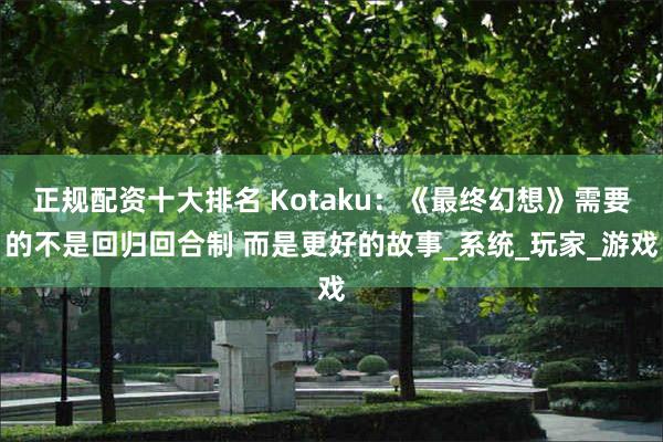 正规配资十大排名 Kotaku：《最终幻想》需要的不是回归回合制 而是更好的故事_系统_玩家_游戏