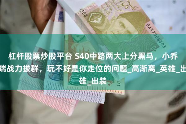杠杆股票炒股平台 S40中路两大上分黑马，小乔高端战力拔群，玩不好是你走位的问题_高渐离_英雄_出装