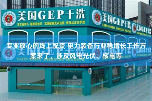 专业放心的线上配资 电力装备行业稳增长工作方案来了，涉及风电光伏、核电等