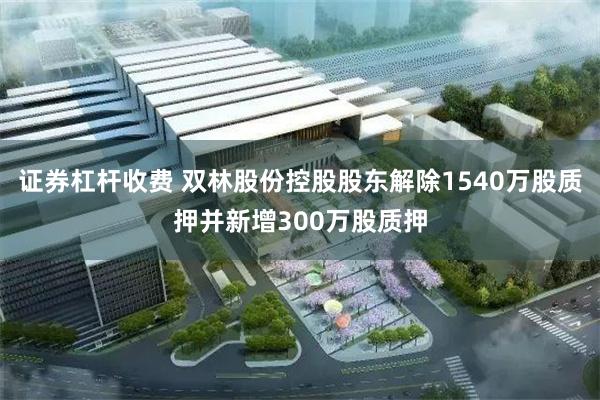 证券杠杆收费 双林股份控股股东解除1540万股质押并新增300万股质押