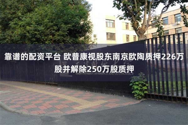 靠谱的配资平台 欧普康视股东南京欧陶质押226万股并解除250万股质押