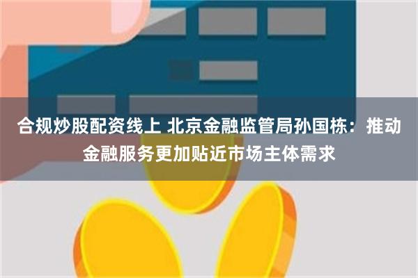 合规炒股配资线上 北京金融监管局孙国栋:推动金融服务更加贴近市场主体需求