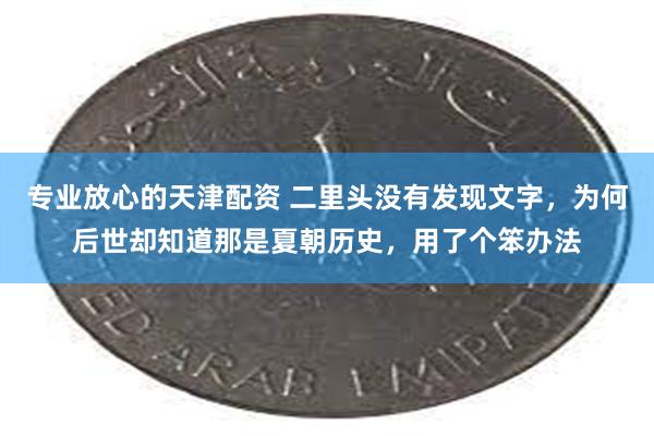专业放心的天津配资 二里头没有发现文字,为何后世却知道那是夏朝历史,用了个笨办法
